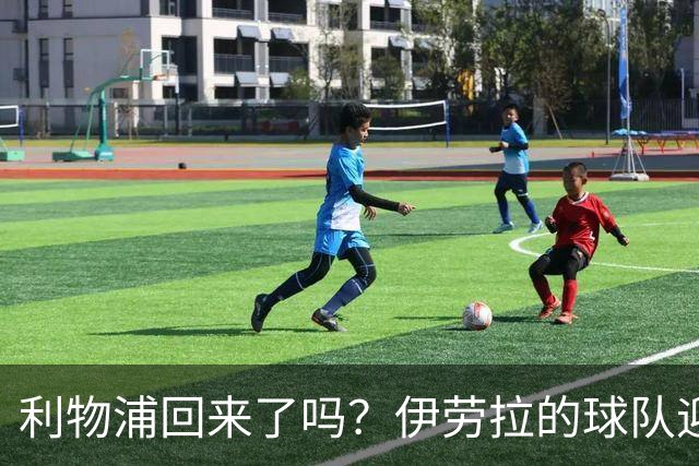利物浦回来了吗？伊劳拉的球队迎来终极考验
