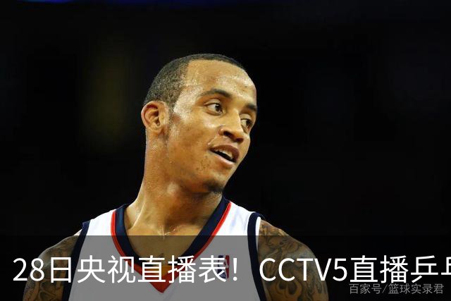 28日央视直播表！CCTV5直播乒乓球冠军赛！CCTV5+直播CBA深圳和山西